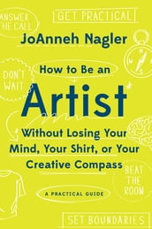 How to Be an Artist Without Losing Your Mind, Your Shirt, Or Your Creative Compass: A Practical Guide