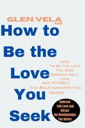 How to Be the Love You Seek Embrace Self-Love and Attract the Relationships You Desire