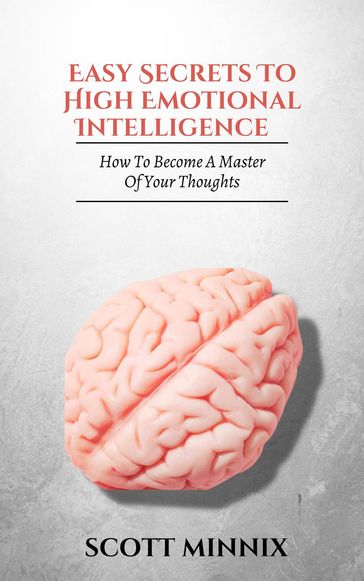 How to Become a Master of Your Thoughts: Easy Secrets to High Emotional Intelligence - Scott Minnix