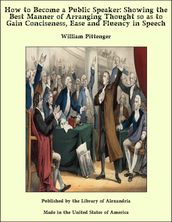 How to Become a Public Speaker: Showing the Best Manner of Arranging Thought so as to Gain Conciseness, Ease and Fluency in Speech