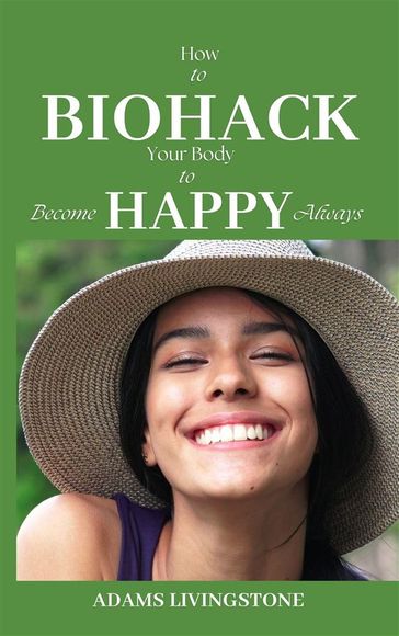 How to Biohack Your Body to Become Happy Always - Adams Livingstone
