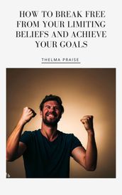 How to Break Free from Your Limiting Beliefs and Achieve Your Goals