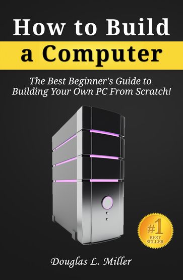 How to Build a Computer: The Best Beginner's Guide to Building Your Own PC from Scratch! - Douglas L. Miller