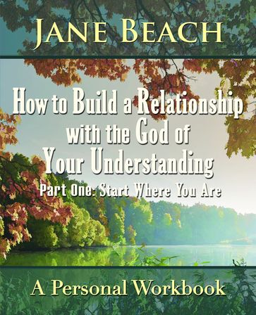 How to Build a Relationship with the God of Your Understanding: Part One Start Where You Are - Jane Beach