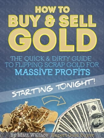 How to Buy & Sell Gold: The Quick & Dirty Guide to Flipping Scrap Gold For Massive Profits .. Starting Tonight! - Matt Wallace
