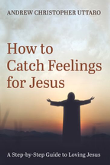 How to Catch Feelings for Jesus - Andrew Christopher Uttaro