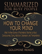 How to Change Your Mind - Summarized for Busy People: What the New Science of Psychedelics Teaches Us About Consciousness, Dying, Addiction, Depression, and Transcendence: Based on the Book by Michael Pollan