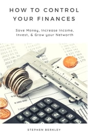 How to Control Your Finances: Save Money, Increase Income, Invest, & Grow your Net worth