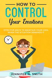 How to Control your Emotions: Effective Ways to Maintain Your Cool When The Situation Demands It