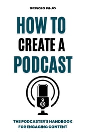 How to Create a Podcast: The Podcaster s Handbook for Engaging Content