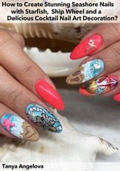 How to Create Stunning Seashore Nails with Starfish, Ship Wheel and a Delicious Cocktail Nail Art Decoration?