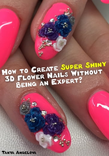How to Create Super Shiny 3D Flower Nails Without Being an Expert? - Tanya Angelova
