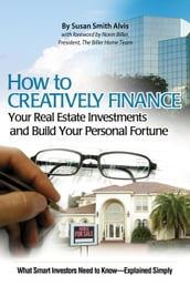 How to Creatively Finance Your Real Estate Investments and Build Your Personal Fortune: What Smart Investors Need to Know - Explained Simply