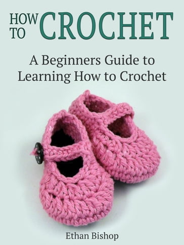 How to Crochet: A Beginners Guide to Learning How to Crochet - Ethan Bishop