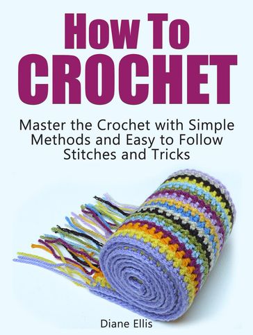 How to Crochet: Master the Crochet with Simple Methods and Easy to Follow Stitches and Tricks - Diane Ellis