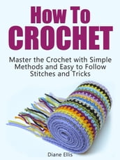 How to Crochet: Master the Crochet with Simple Methods and Easy to Follow Stitches and Tricks
