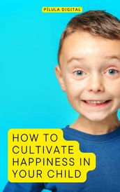 How to Cultivate Happiness in Your Child