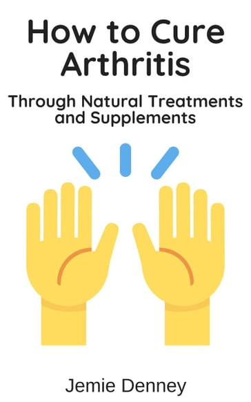 How to Cure Arthritis Through Natural Treatments and Supplements - Jemie Denney