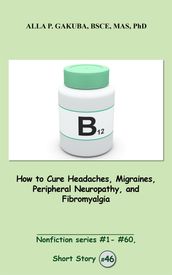 How to Cure Headaches, Migraines, Peripheral Neuropathy, and Fibromyalgia.
