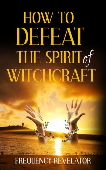 How to Defeat the Spirit of Witchcraft - Frequency Revelator