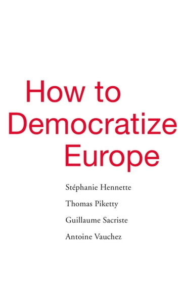 How to Democratize Europe - Stephanie Hennette - Thomas Piketty - Guillaume Sacriste - Vauchez Antoine - Jeremy Adelman - Anne-Laure Delatte - Paul Magnette - Kalypso Nicolaidis - Pierre Moscovici - Luuk van Middelaar - Vestert Borger - Christian Joerges - Iphigénie Kamtsidou - Ulrike Liebert - Rui Tavares