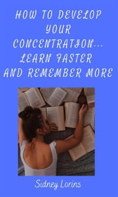 How to Develop Your Concentration, Learn Faster and Remember More