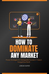 How to Dominate any Market : Proven Strategies for Unstoppable Success in Today