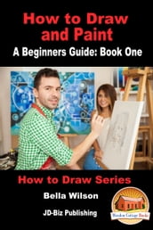 How to Draw and Paint: A Beginner s Guide: Book One