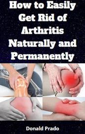 How to Easily Get Rid of Arthritis Naturally and Permanently