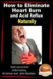 How to Eliminate Heart Burn and Acid Reflux Naturally: Health Learning Series