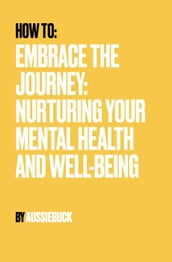 How to: Embrace the Journey: Nurturing Your Mental Health And Well-Being