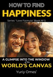 How to Find Happiness: A Glimpse into the Window of the World s Canvas