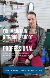 How to Fix, Maintain & Troubleshoot Your Car like a Professional: A Car Book for All Levels: Auto Mechanics Fundamentals