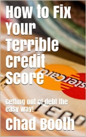 How to Fix Your Terrible Credit Score: Getting Out of Debt the Easy Way!