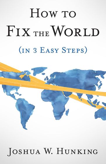 How to Fix the World (in 3 Easy Steps) - Joshua W. Hunking