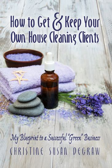 How to Get & Keep Your Own House Cleaning Clients: My Blueprint to a Successful "Green" Business - Christine Susan DeGraw