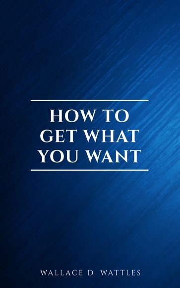 How to Get What You Want - Wallace D. Wattles