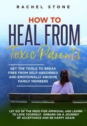 How to Heal from Toxic Parents: Get the Tools to Break Free from Self-Absorbed and Emotionally Abusive Family Members. Let Go of the Need for Approval and Learn to Love Yourself