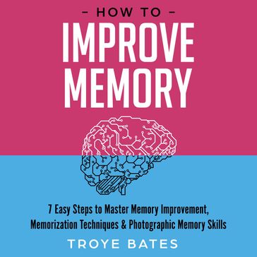 How to Improve Memory: 7 Easy Steps to Master Memory Improvement, Memorization Techniques & Photographic Memory Skills - Troye Bates