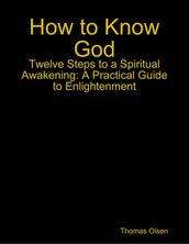 How to Know God - Twelve Steps to a Spiritual Awakening: A Practical Guide to Enlightenment