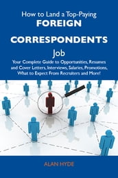 How to Land a Top-Paying Foreign correspondents Job: Your Complete Guide to Opportunities, Resumes and Cover Letters, Interviews, Salaries, Promotions, What to Expect From Recruiters and More