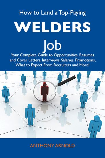 How to Land a Top-Paying Welders Job: Your Complete Guide to Opportunities, Resumes and Cover Letters, Interviews, Salaries, Promotions, What to Expect From Recruiters and More - Anthony Arnold