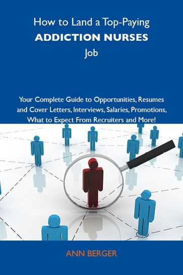 How to Land a Top-Paying Addiction nurses Job: Your Complete Guide to Opportunities, Resumes and Cover Letters, Interviews, Salaries, Promotions, What to Expect From Recruiters and More - Berger Ann