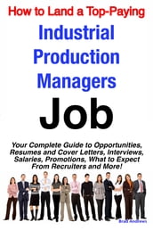 How to Land a Top-Paying Industrial Production Managers Job: Your Complete Guide to Opportunities, Resumes and Cover Letters, Interviews, Salaries, Promotions, What to Expect From Recruiters and More!