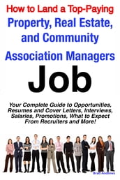 How to Land a Top-Paying Property, Real Estate, and Community Association Managers Job: Your Complete Guide to Opportunities, Resumes and Cover Letters, Interviews, Salaries, Promotions, What to Expect From Recruiters and More!