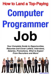 How to Land a Top-Paying Computer Programmer Job: Your Complete Guide to Opportunities, Resumes and Cover Letters, Interviews, Salaries, Promotions, What to Expect From Recruiters and More!