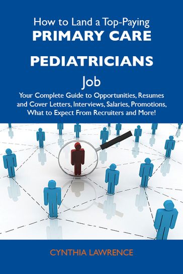 How to Land a Top-Paying Primary care pediatricians Job: Your Complete Guide to Opportunities, Resumes and Cover Letters, Interviews, Salaries, Promotions, What to Expect From Recruiters and More - Cynthia Lawrence