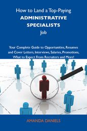 How to Land a Top-Paying Administrative specialists Job: Your Complete Guide to Opportunities, Resumes and Cover Letters, Interviews, Salaries, Promotions, What to Expect From Recruiters and More