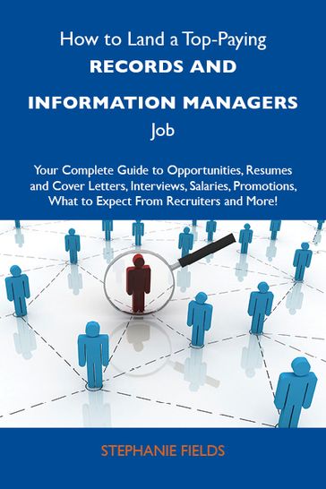 How to Land a Top-Paying Records and information managers Job: Your Complete Guide to Opportunities, Resumes and Cover Letters, Interviews, Salaries, Promotions, What to Expect From Recruiters and More - Fields Stephanie