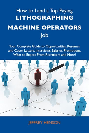 How to Land a Top-Paying Lithographing machine operators Job: Your Complete Guide to Opportunities, Resumes and Cover Letters, Interviews, Salaries, Promotions, What to Expect From Recruiters and More - Henson Jeffrey